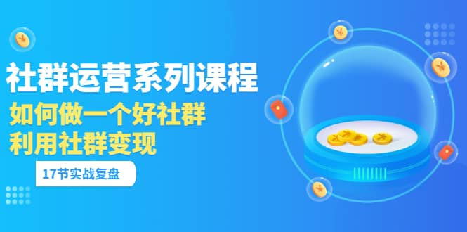 「社群运营系列课程」如何做一个好社群，利用社群变现（17节实战复盘）久优社区-创业项目-资源分享平台-免费教程-网创平台久优社区