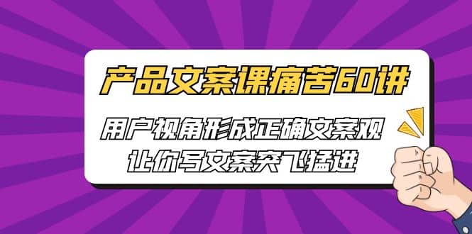 产品文案课痛苦60讲，用户视角形成正确文案观，让你写文案突飞猛进久优社区-创业项目-资源分享平台-免费教程-网创平台久优社区