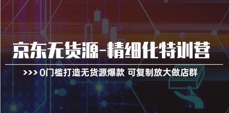 京东无货源-精细化特训营，0门槛打造无货源爆款 可复制放大做店群久优社区-创业项目-资源分享平台-免费教程-网创平台久优社区