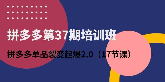 拼多多第37期培训班：拼多多单品裂变起爆2.0（17节课）久优社区-创业项目-资源分享平台-免费教程-网创平台久优社区