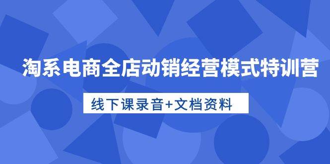 淘系电商全店动销经营模式特训营，线下课录音+文档资料久优社区-创业项目-资源分享平台-免费教程-网创平台久优社区