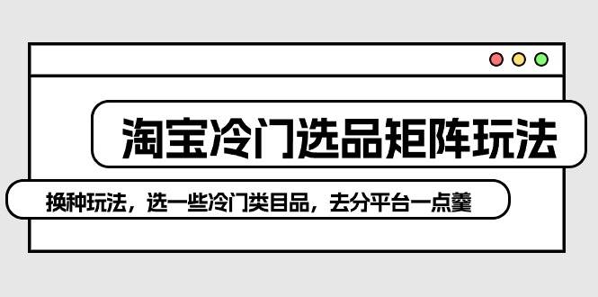 淘宝冷门选品矩阵玩法：换种玩法，选一些冷门类目品，去分平台一点羹久优社区-创业项目-资源分享平台-免费教程-网创平台久优社区