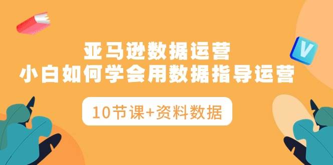 亚马逊数据运营，小白如何学会用数据指导运营（10节课+资料数据）久优社区-创业项目-资源分享平台-免费教程-网创平台久优社区