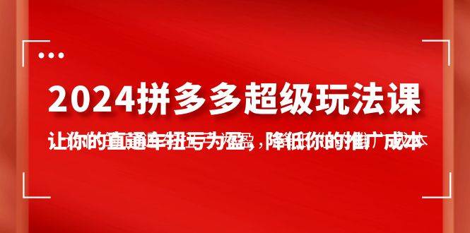 2024拼多多-超级玩法课，让你的直通车扭亏为盈，降低你的推广成本-7节课久优社区-创业项目-资源分享平台-免费教程-网创平台久优社区