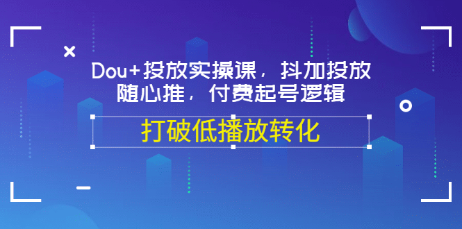 Dou+投放实操课，抖加投放，随心推，付费起号逻辑，打破低播放转化久优社区-创业项目-资源分享平台-免费教程-网创平台久优社区