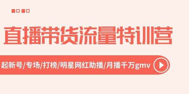 直播带货流量特训营，起新号-专场-打榜-明星网红助播 月播千万gmv（52节）久优社区-创业项目-资源分享平台-免费教程-网创平台久优社区