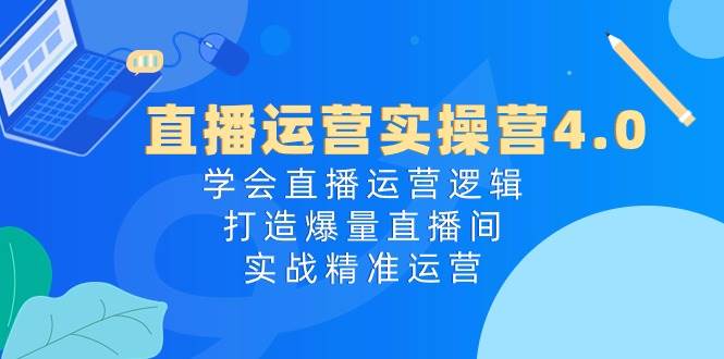 直播运营实操营4.0：学会直播运营逻辑，打造爆量直播间，实战精准运营久优社区-创业项目-资源分享平台-免费教程-网创平台久优社区