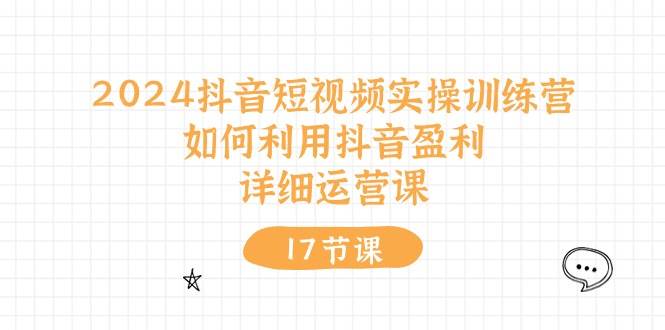 2024抖音短视频实操训练营：如何利用抖音盈利，详细运营课（17节视频课）久优社区-创业项目-资源分享平台-免费教程-网创平台久优社区