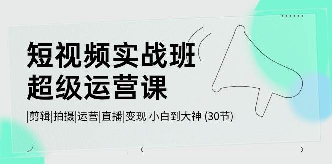 短视频实战班-超级运营课，|剪辑|拍摄|运营|直播|变现 小白到大神 (30节)久优社区-创业项目-资源分享平台-免费教程-网创平台久优社区