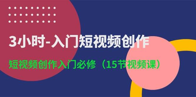 3小时-入门短视频创作：短视频创作入门必修（15节视频课）久优社区-创业项目-资源分享平台-免费教程-网创平台久优社区