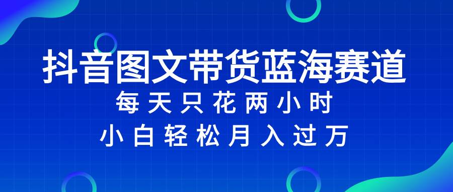 抖音图文带货蓝海赛道，每天只花2小时，小白轻松过万久优社区-创业项目-资源分享平台-免费教程-网创平台久优社区