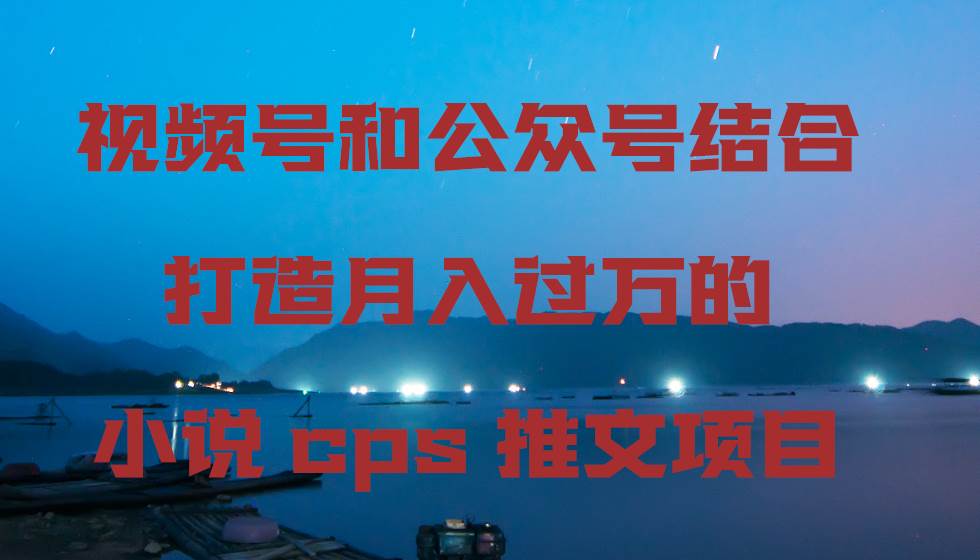 视频号和公众号结合打造月入过万的小说cps推文项目久优社区-创业项目-资源分享平台-免费教程-网创平台久优社区