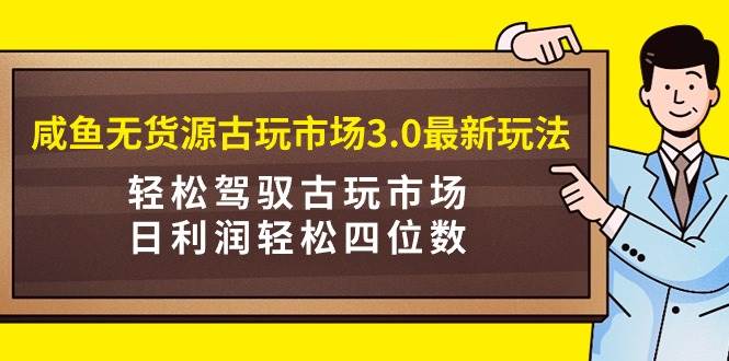 咸鱼无货源古玩市场3.0最新玩法，轻松驾驭古玩市场，日利润轻松四位数！…久优社区-创业项目-资源分享平台-免费教程-网创平台久优社区