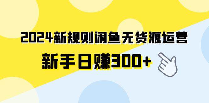 2024新规则闲鱼无货源运营新手日赚300+久优社区-创业项目-资源分享平台-免费教程-网创平台久优社区