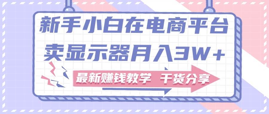 新手小白如何做到在电商平台卖显示器月入3W+，最新赚钱教学干货分享久优社区-创业项目-资源分享平台-免费教程-网创平台久优社区