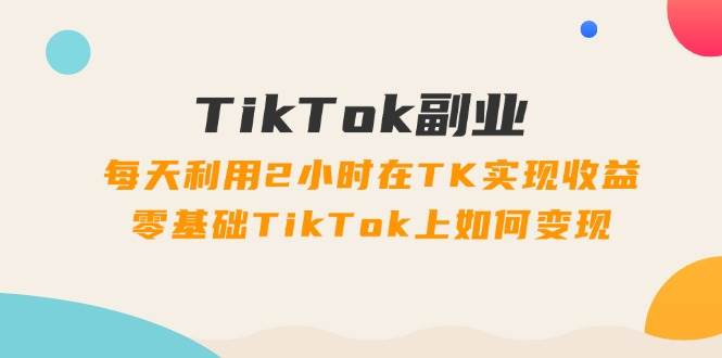 TikTok副业：每天利用2小时在TK实现收益，零基础TikTok上如何变现，34节程久优社区-创业项目-资源分享平台-免费教程-网创平台久优社区