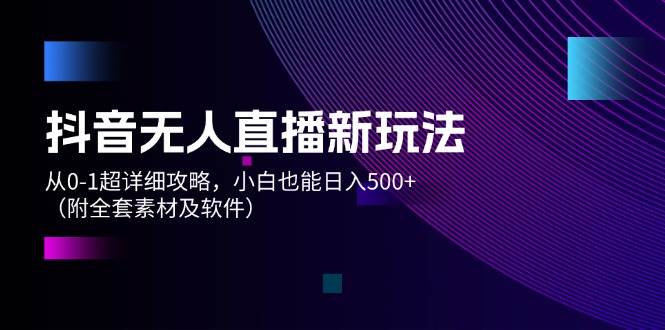 抖音无人直播新玩法，从0-1超详细攻略，小白也能日入500+（附全套素材…久优社区-创业项目-资源分享平台-免费教程-网创平台久优社区