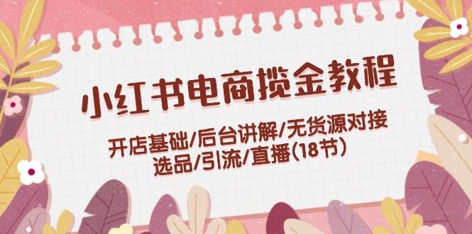 小红书电商揽金教程：开店基础/后台讲解/无货源对接/选品/引流/直播(18节)久优社区-创业项目-资源分享平台-免费教程-网创平台久优社区