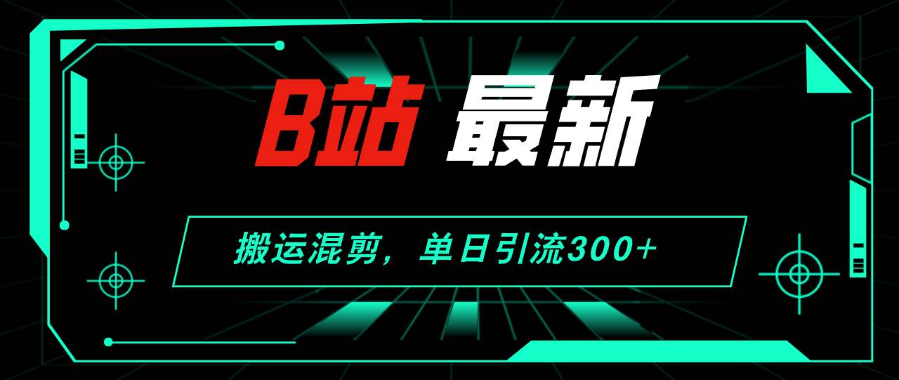 B站最新，搬运混剪，单日引流300+创业粉久优社区-创业项目-资源分享平台-免费教程-网创平台久优社区