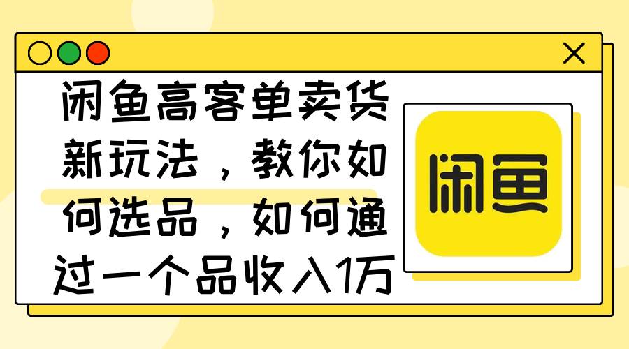 闲鱼高客单卖货新玩法，教你如何选品，如何通过一个品收入1万+久优社区-创业项目-资源分享平台-免费教程-网创平台久优社区